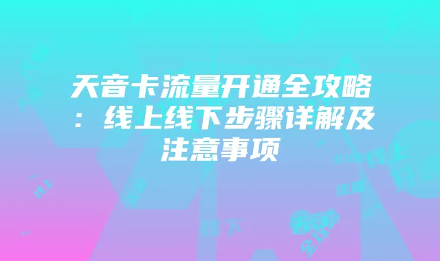 天音卡流量开通全攻略：线上线下步骤详解及注意事项