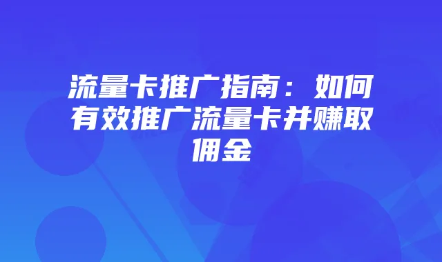 流量卡推广指南：如何有效推广流量卡并赚取佣金