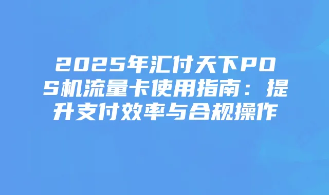 2025年汇付天下POS机流量卡使用指南:提升支付效率与合规操作