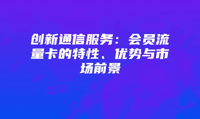 创新通信服务：会员流量卡的特性、优势与市场前景