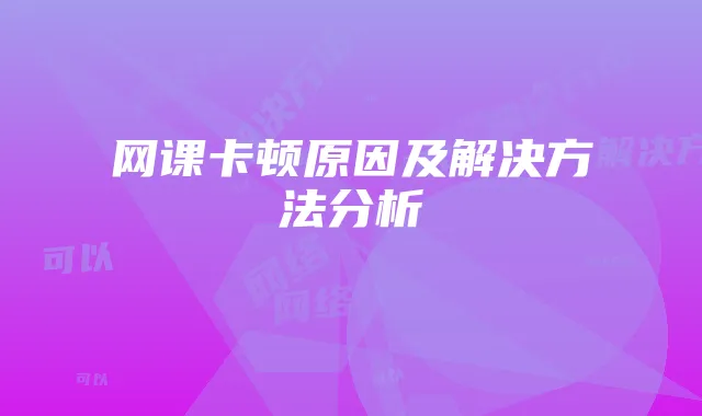 网课卡顿原因及解决方法分析