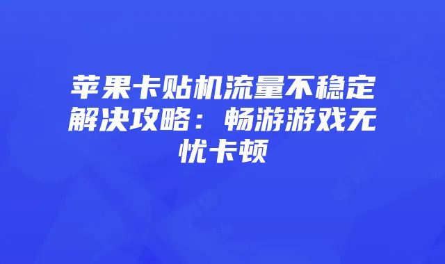 苹果卡贴机流量不稳定解决攻略：畅游游戏无忧卡顿