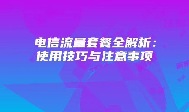 电信流量套餐全解析:使用技巧与注意事项
