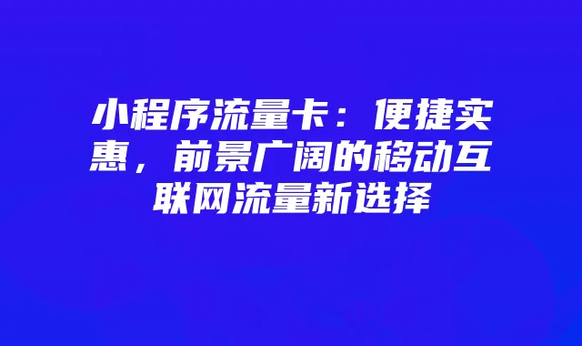 小程序流量卡:便捷实惠,前景广阔的移动互联网流量新选择