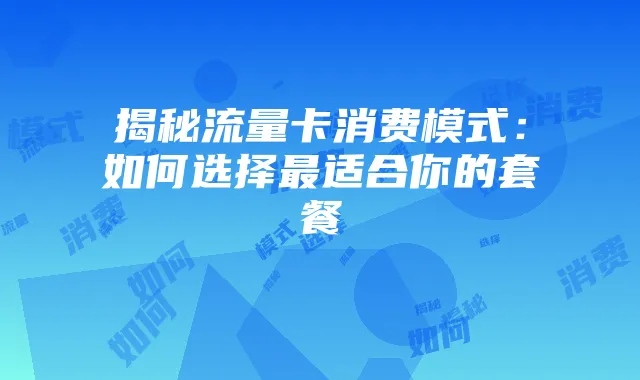 揭秘流量卡消费模式:如何选择最适合你的套餐
