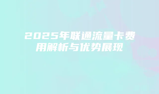 2025年联通流量卡费用解析与优势展现
