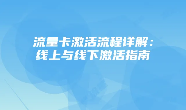 流量卡激活流程详解:线上与线下激活指南