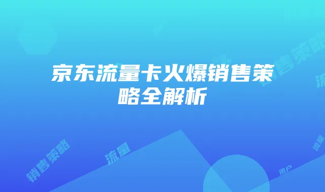 京东流量卡火爆销售策略全解析