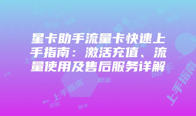 星卡助手流量卡快速上手指南：激活充值、流量使用及售后服务详解