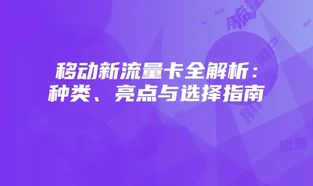 移动新流量卡全解析:种类、亮点与选择指南