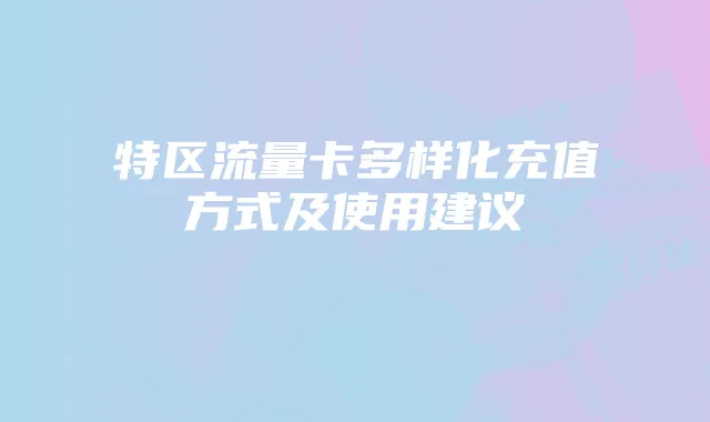 特区流量卡多样化充值方式及使用建议