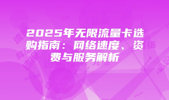 2025年无限流量卡选购指南：网络速度、资费与服务解析