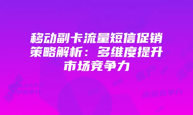 移动副卡流量短信促销策略解析:多维度提升市场竞争力