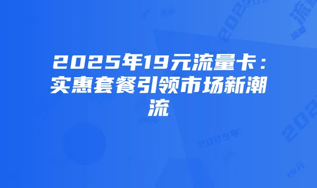 2025年19元流量卡:实惠套餐引领市场新潮流