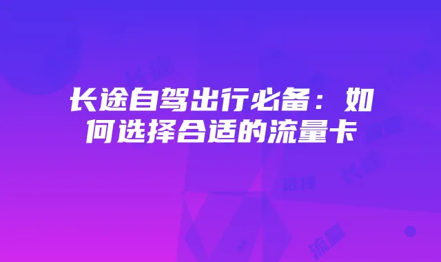 长途自驾出行必备:如何选择合适的流量卡