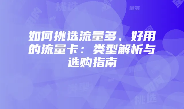 如何挑选流量多、好用的流量卡:类型解析与选购指南