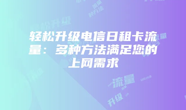 轻松升级电信日租卡流量:多种方法满足您的上网需求