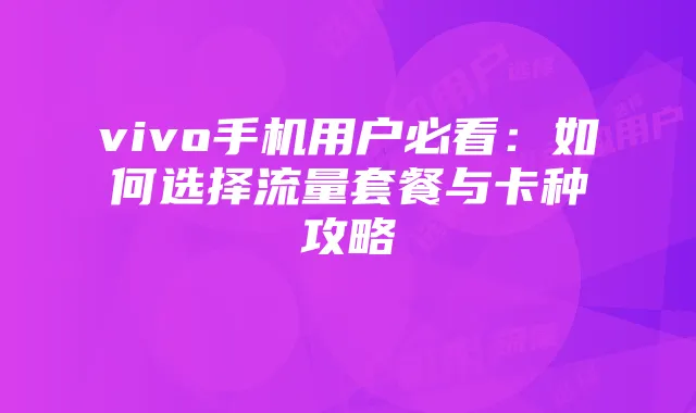 vivo手机用户必看：如何选择流量套餐与卡种攻略