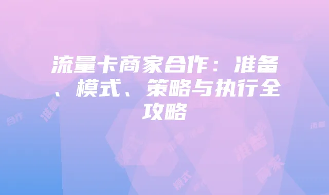 流量卡商家合作：准备、模式、策略与执行全攻略