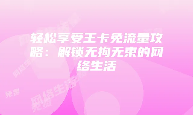 轻松享受王卡免流量攻略：解锁无拘无束的网络生活