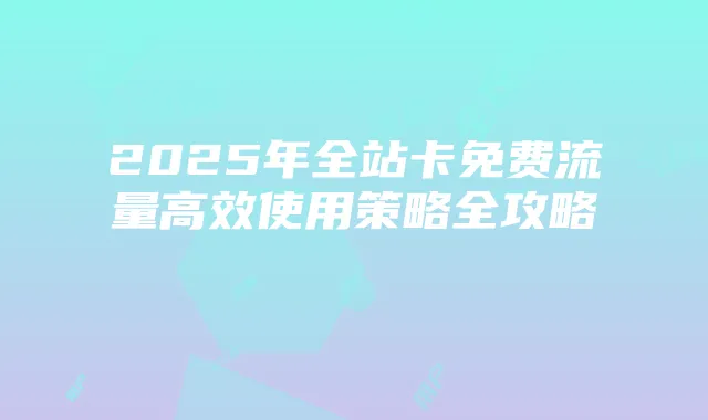 2025年全站卡免费流量高效使用策略全攻略