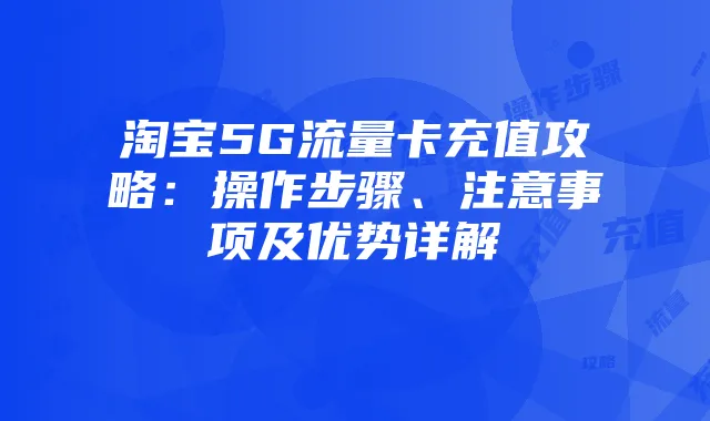 淘宝5G流量卡充值攻略:操作步骤、注意事项及优势详解