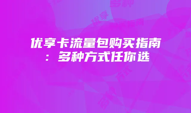 优享卡流量包购买指南:多种方式任你选