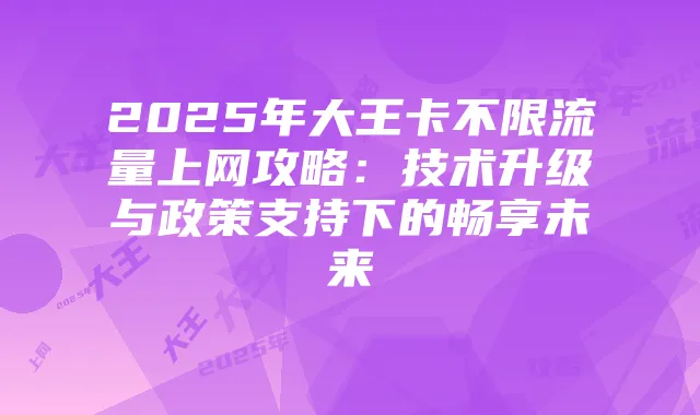 2025年大王卡不限流量上网攻略:技术升级与政策支持下的畅享未来