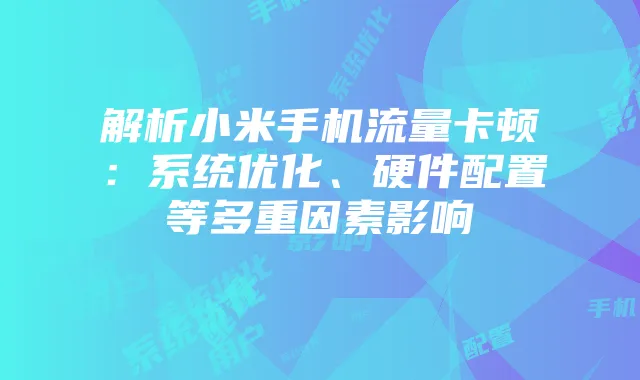 解析小米手机流量卡顿：系统优化、硬件配置等多重因素影响