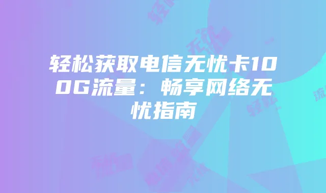 轻松获取电信无忧卡100G流量:畅享网络无忧指南