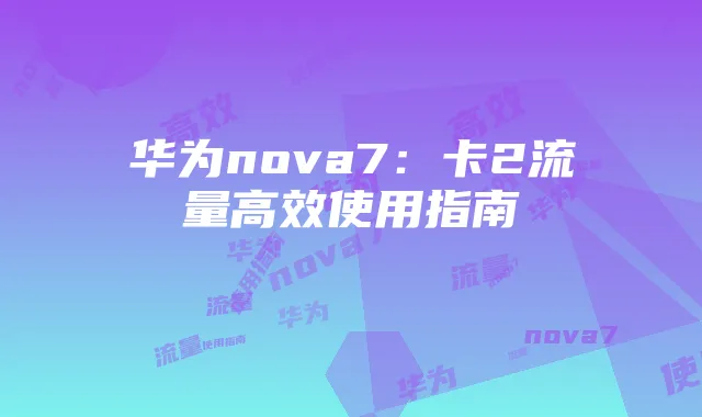 华为nova7：卡2流量高效使用指南
