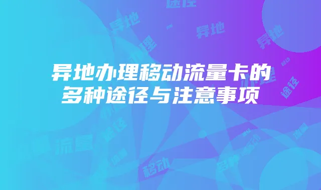 异地办理移动流量卡的多种途径与注意事项