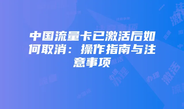 中国流量卡已激活后如何取消:操作指南与注意事项