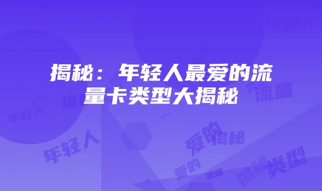 揭秘：年轻人最爱的流量卡类型大揭秘