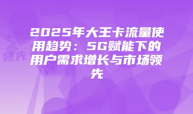 2025年大王卡流量使用趋势:5G赋能下的用户需求增长与市场领先