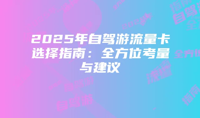 2025年自驾游流量卡选择指南:全方位考量与建议