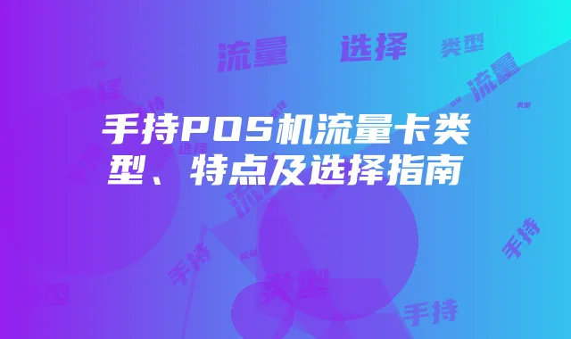 手持POS机流量卡类型、特点及选择指南