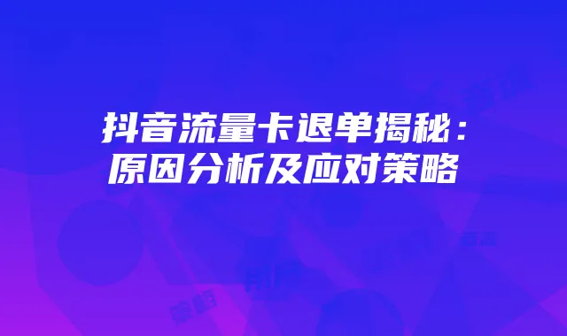 抖音流量卡退单揭秘：原因分析及应对策略
