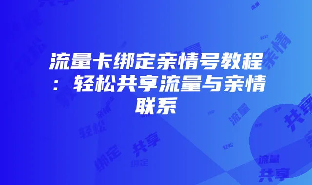 流量卡绑定亲情号教程:轻松共享流量与亲情联系