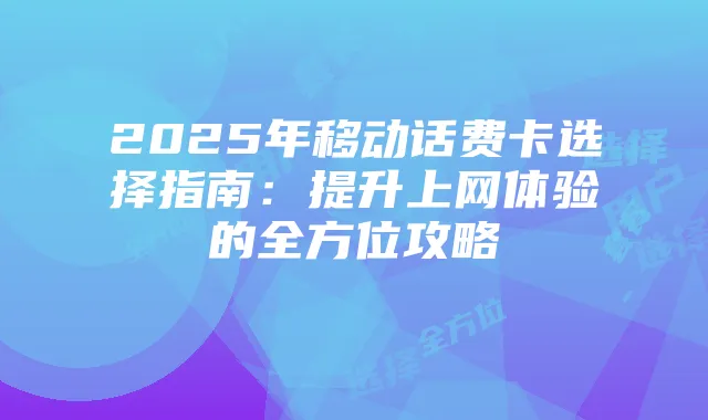 2025年移动话费卡选择指南：提升上网体验的全方位攻略