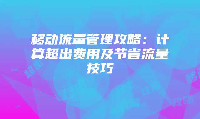 移动流量管理攻略:计算超出费用及节省流量技巧