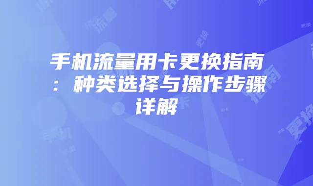 手机流量用卡更换指南:种类选择与操作步骤详解