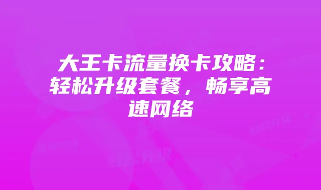 大王卡流量换卡攻略：轻松升级套餐，畅享高速网络