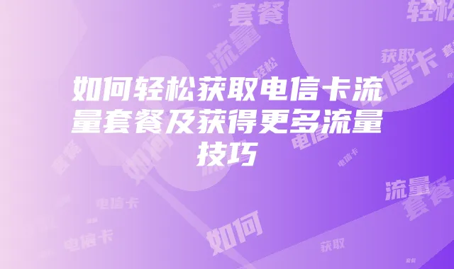 如何轻松获取电信卡流量套餐及获得更多流量技巧