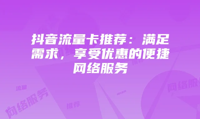 抖音流量卡推荐：满足需求，享受优惠的便捷网络服务