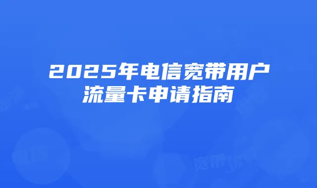 2025年电信宽带用户流量卡申请指南