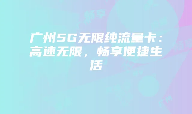 广州5G无限纯流量卡：高速无限，畅享便捷生活