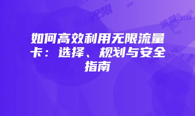 如何高效利用无限流量卡：选择、规划与安全指南
