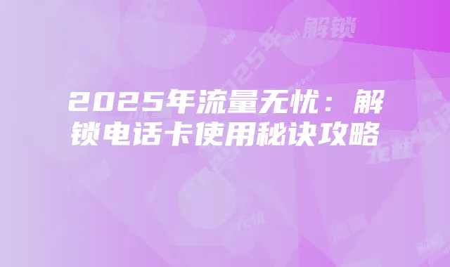 2025年流量无忧:解锁电话卡使用秘诀攻略