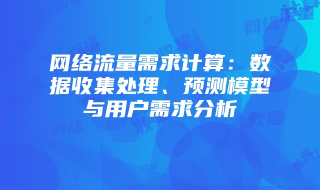 网络流量需求计算:数据收集处理、预测模型与用户需求分析